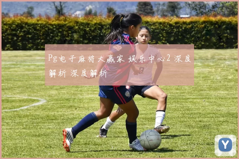 Pg电子麻将大赢家 娱乐中心2 深度解析 深度解析