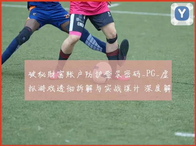 破秘财富账户防护登录密码_PG_虚拟游戏透彻拆解与实战谋计 深度解析