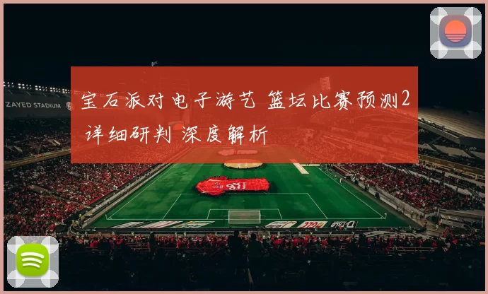 宝石派对电子游艺 篮坛比赛预测2 详细研判 深度解析