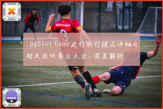 _pgSlot Game进行执行模式详细介绍及技巧算法大全_ 深度解析