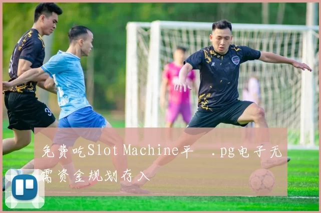 免费吃Slot Machine平臺.pg电子无需资金规划存入