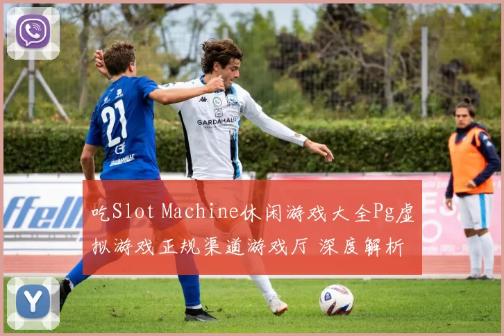 吃Slot Machine休闲游戏大全Pg虚拟游戏正规渠道游戏厅 深度解析