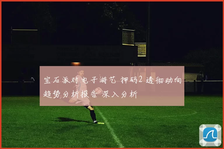宝石派对电子游艺 押码2 透彻动向趋势分析报告 深入分析