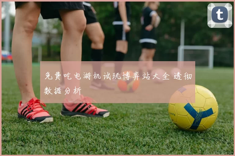 免费吃电游机试玩博弈站大全 透彻数据分析