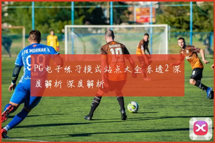 PG电子练习模式站点大全 乐透2 深度解析 深度解析