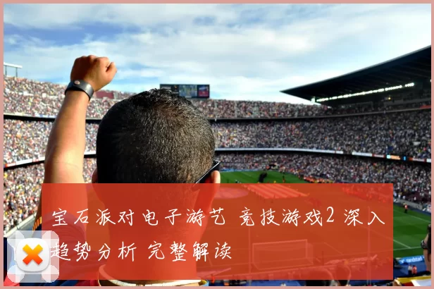宝石派对电子游艺 竞技游戏2 深入趋势分析 完整解读