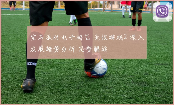 宝石派对电子游艺 竞技游戏2 深入发展趋势分析 完整解读