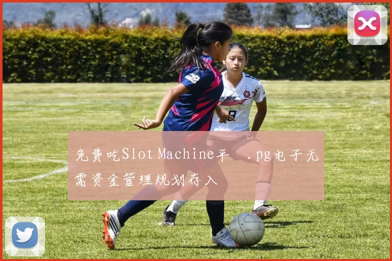 免费吃Slot Machine平臺.pg电子无需资金管理规划存入
