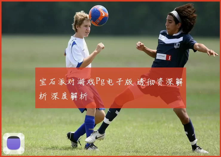宝石派对游戏Pg电子版 透彻资深解析 深度解析