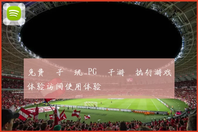 免费電子試玩_PG電子游戲执行游戏体验访问使用体验