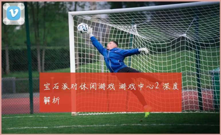 宝石派对休闲游戏 游戏中心2 深度解析