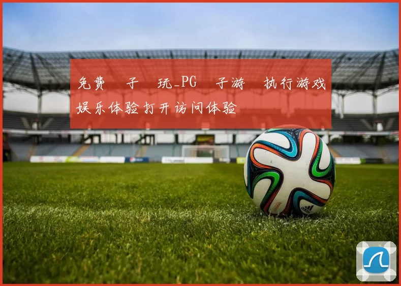免费電子試玩_PG電子游戲执行游戏娱乐体验打开访问体验