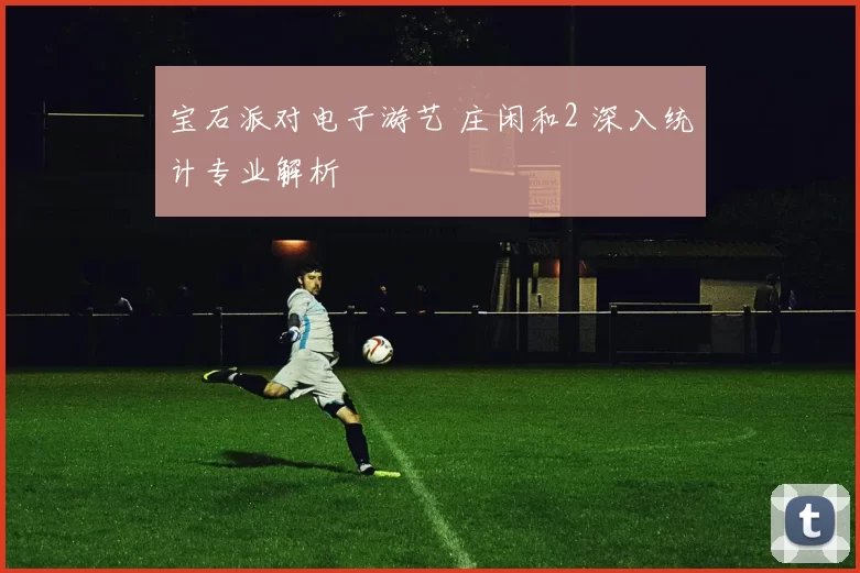 宝石派对电子游艺 庄闲和2 深入统计专业解析